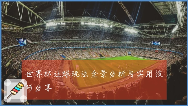 世界杯让球玩法全景分析与实用技巧分享