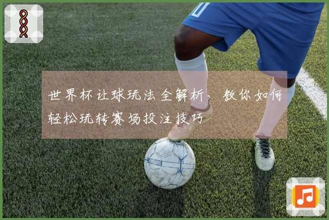 世界杯让球玩法全解析，教你如何轻松玩转赛场投注技巧