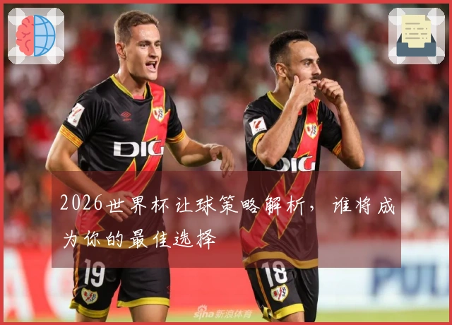 2026世界杯让球策略解析，谁将成为你的最佳选择