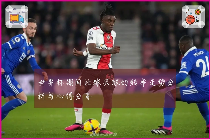 世界杯期间让球买球的赔率走势分析与心得分享