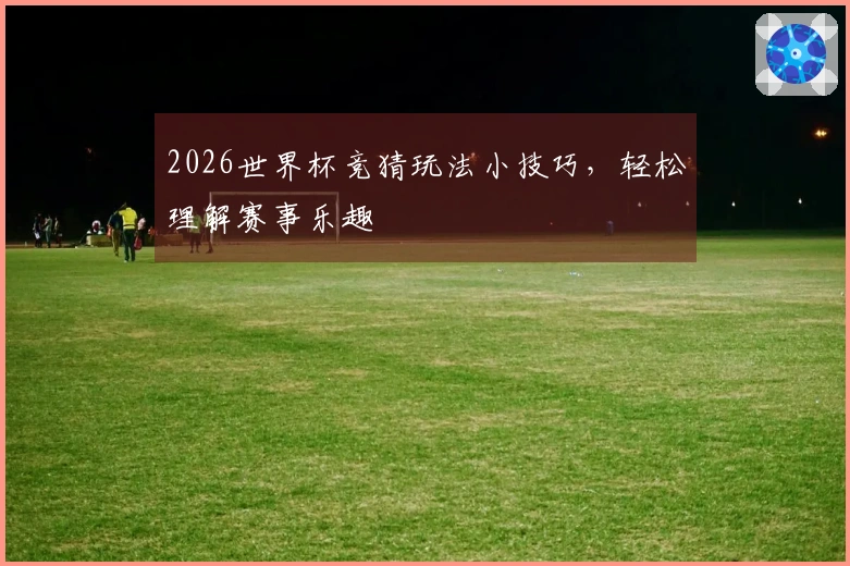 2026世界杯竞猜玩法小技巧，轻松理解赛事乐趣