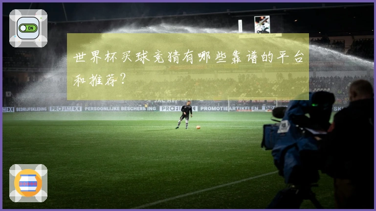 世界杯买球竞猜有哪些靠谱的平台和推荐？