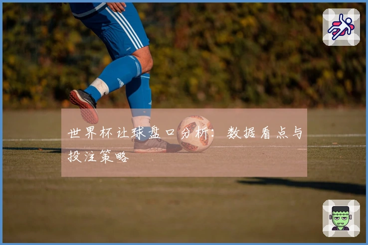 世界杯让球盘口分析：数据看点与投注策略