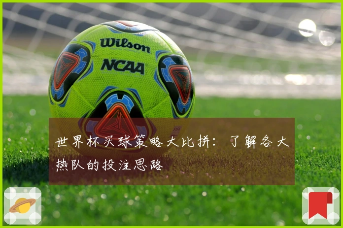 世界杯买球策略大比拼：了解各大热队的投注思路
