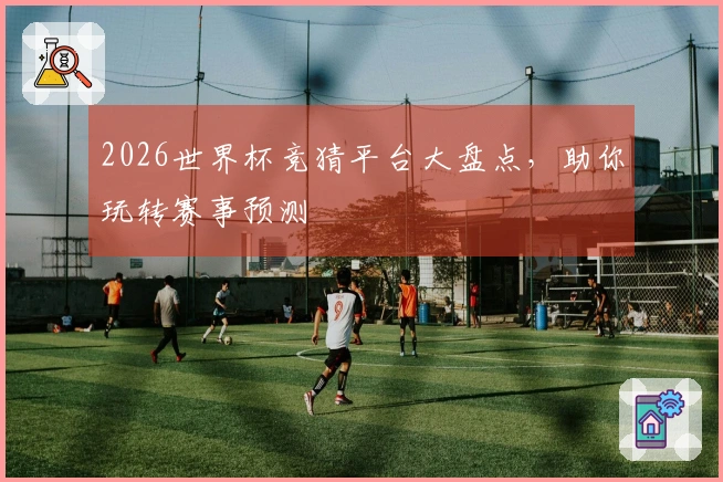 2026世界杯竞猜平台大盘点，助你玩转赛事预测