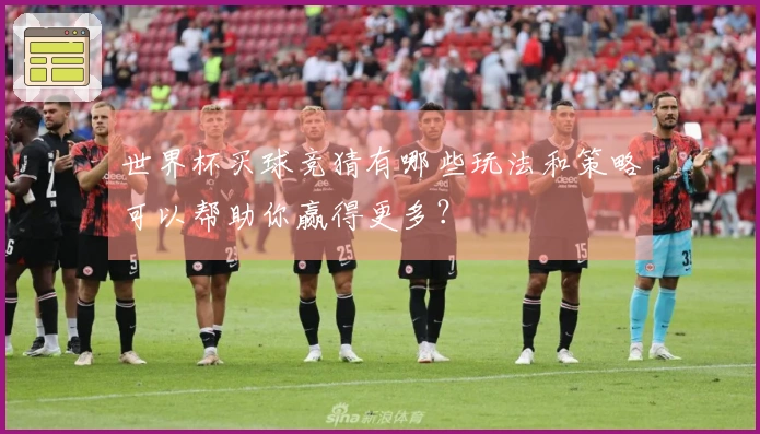 世界杯买球竞猜有哪些玩法和策略可以帮助你赢得更多？