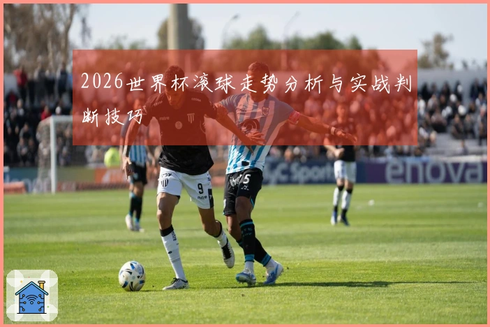 2026世界杯滚球走势分析与实战判断技巧