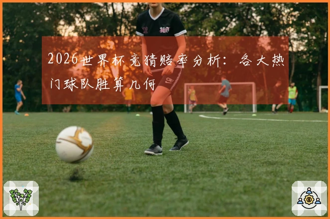 2026世界杯竞猜赔率分析：各大热门球队胜算几何