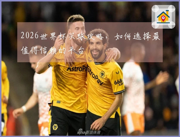 2026世界杯买球攻略，如何选择最值得信赖的平台