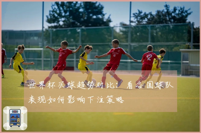 世界杯买球趋势对比：看各国球队表现如何影响下注策略