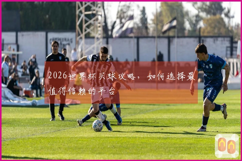 2026世界杯买球攻略，如何选择最值得信赖的平台