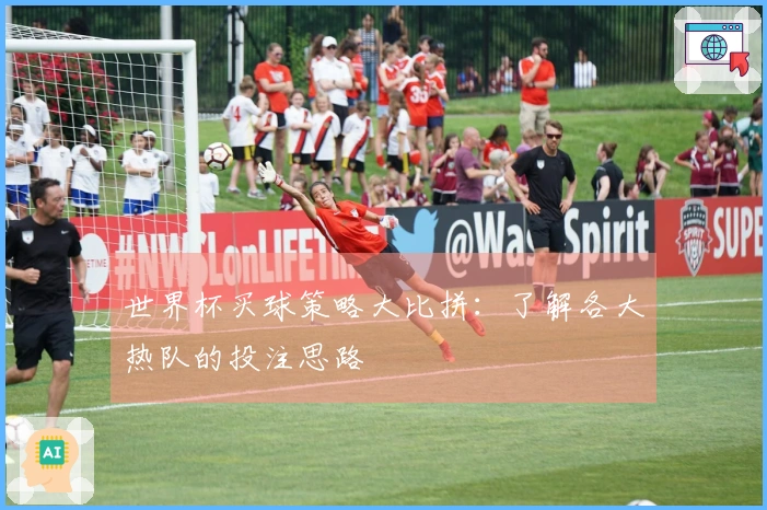 世界杯买球策略大比拼：了解各大热队的投注思路