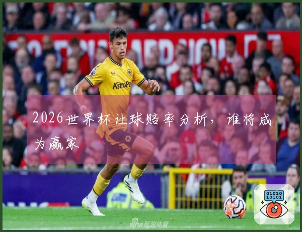 2026世界杯让球赔率分析，谁将成为赢家
