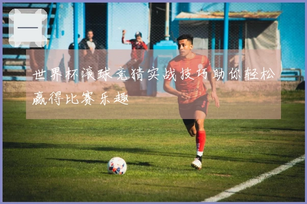 世界杯滚球竞猜实战技巧助你轻松赢得比赛乐趣