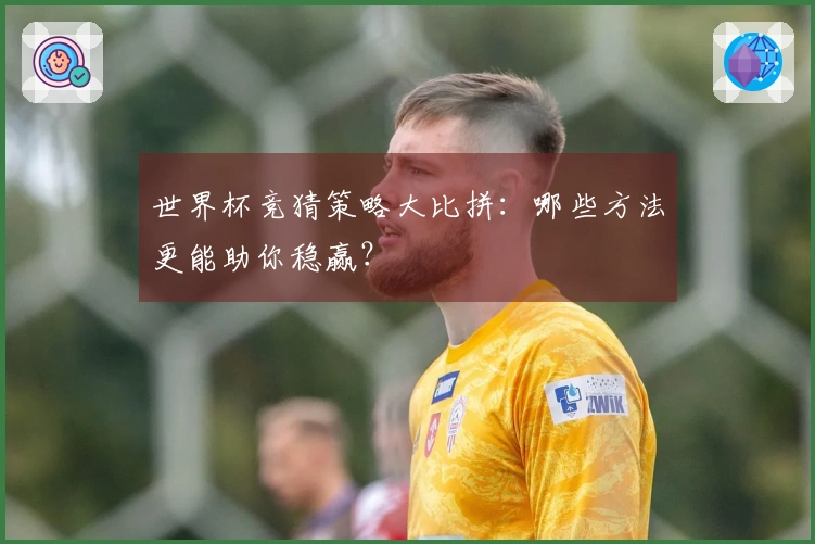 世界杯竞猜策略大比拼：哪些方法更能助你稳赢？