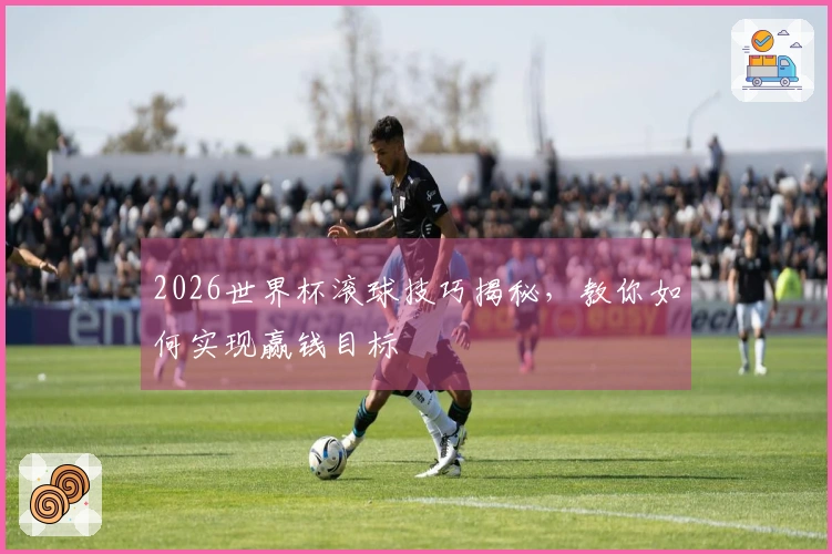 2026世界杯滚球技巧揭秘，教你如何实现赢钱目标