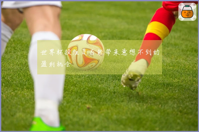 世界杯投注是否能带来意想不到的盈利机会